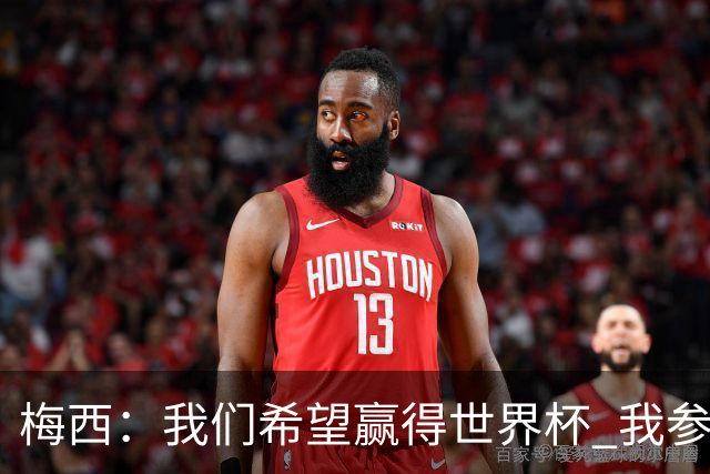 梅西：我们希望赢得世界杯 我参与防守也感觉舒服