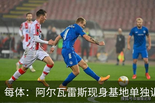 每体：阿尔瓦雷斯现身基地单独训练，连续3天缺席合练