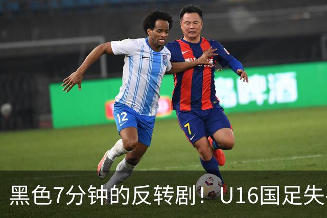 黑色7分钟的反转剧！U16国足失手与吉尔吉斯斯坦打成平局